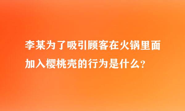 李某为了吸引顾客在火锅里面加入樱桃壳的行为是什么？