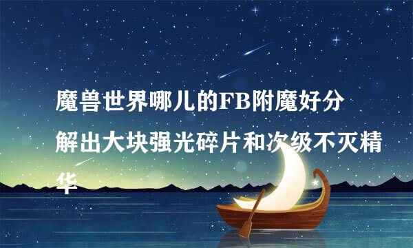 魔兽世界哪儿的FB附魔好分解出大块强光碎片和次级不灭精华