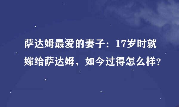 萨达姆最爱的妻子：17岁时就嫁给萨达姆，如今过得怎么样？