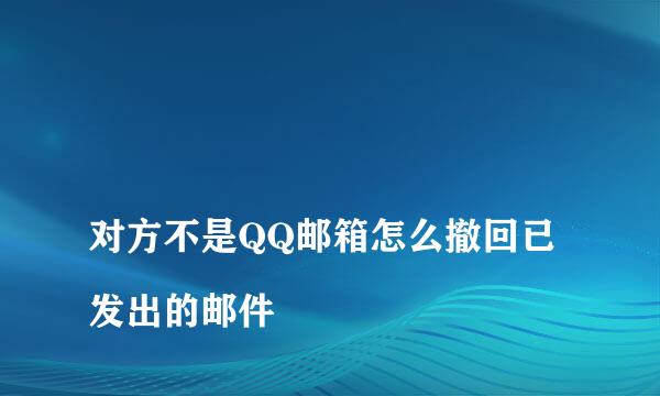 
对方不是QQ邮箱怎么撤回已发出的邮件
