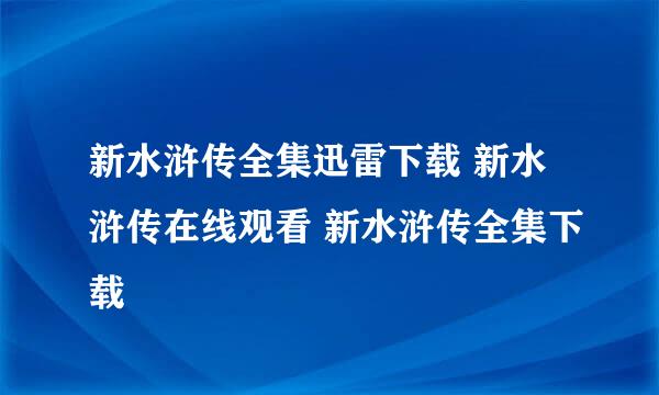 新水浒传全集迅雷下载 新水浒传在线观看 新水浒传全集下载