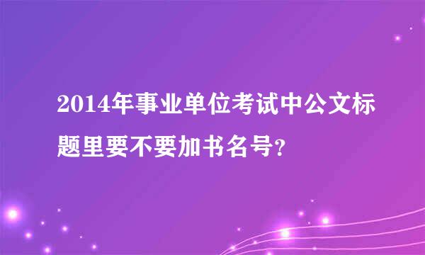 2014年事业单位考试中公文标题里要不要加书名号？