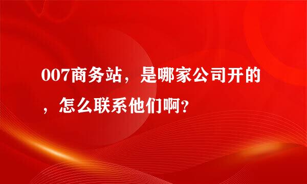 007商务站，是哪家公司开的，怎么联系他们啊？