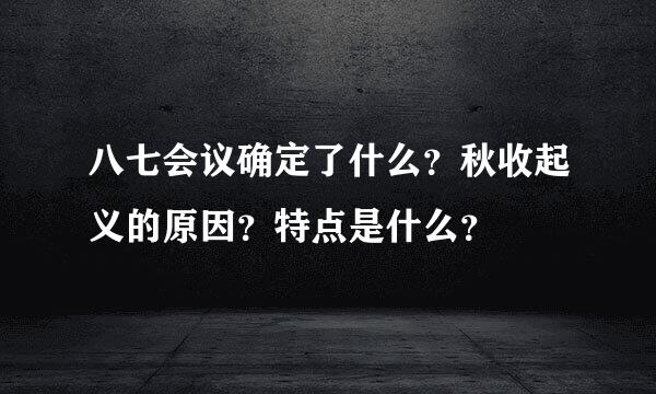 八七会议确定了什么？秋收起义的原因？特点是什么？