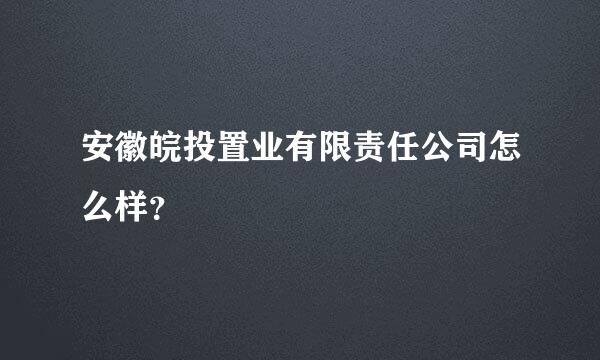 安徽皖投置业有限责任公司怎么样？