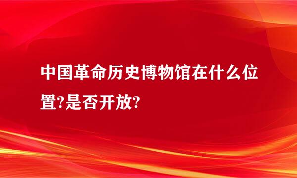 中国革命历史博物馆在什么位置?是否开放?