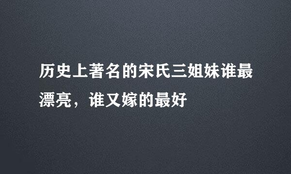 历史上著名的宋氏三姐妹谁最漂亮，谁又嫁的最好