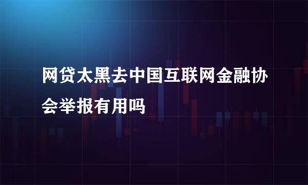 网贷太黑去中国互联网金融协会举报有用吗