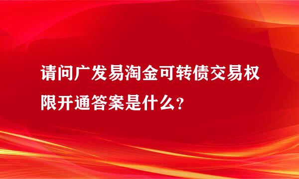 请问广发易淘金可转债交易权限开通答案是什么？