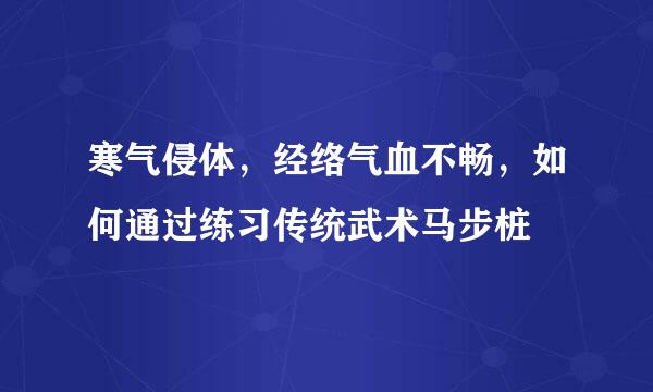 寒气侵体，经络气血不畅，如何通过练习传统武术马步桩