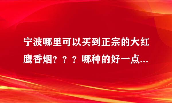 宁波哪里可以买到正宗的大红鹰香烟？？？哪种的好一点？？送人用的