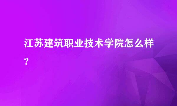 江苏建筑职业技术学院怎么样？