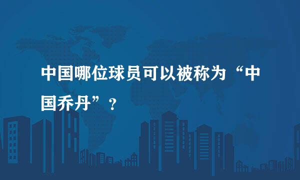 中国哪位球员可以被称为“中国乔丹”？