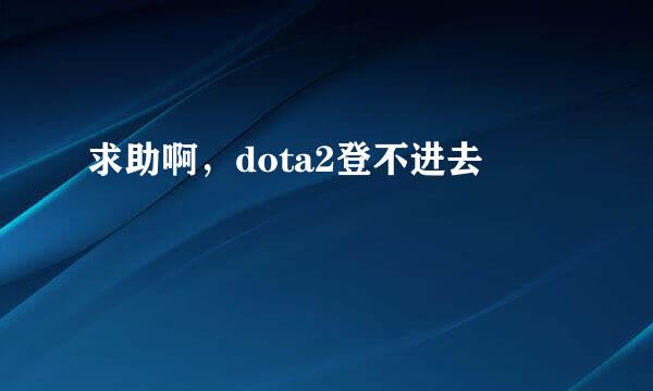 求助啊，dota2登不进去