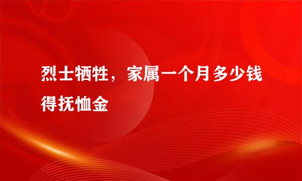 烈士牺牲，家属一个月多少钱得抚恤金