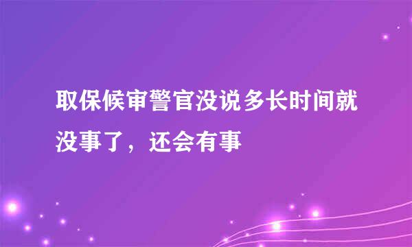 取保候审警官没说多长时间就没事了，还会有事