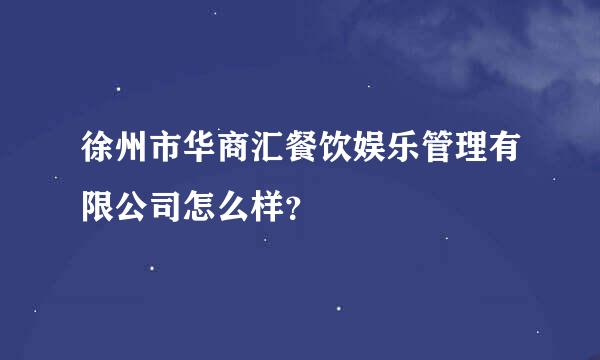 徐州市华商汇餐饮娱乐管理有限公司怎么样？