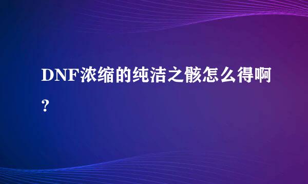 DNF浓缩的纯洁之骸怎么得啊?