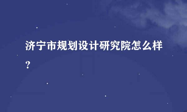 济宁市规划设计研究院怎么样？