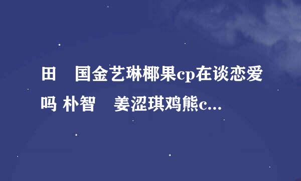 田柾国金艺琳椰果cp在谈恋爱吗 朴智旻姜涩琪鸡熊cp在谈恋爱吗