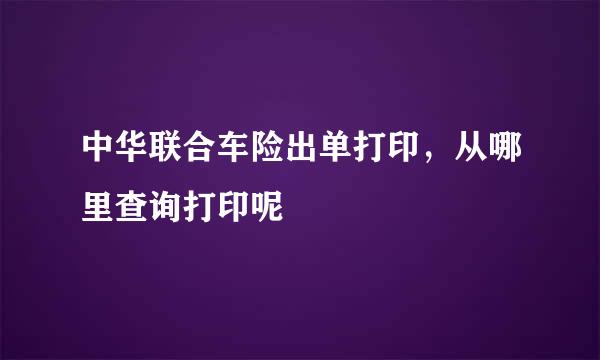 中华联合车险出单打印，从哪里查询打印呢