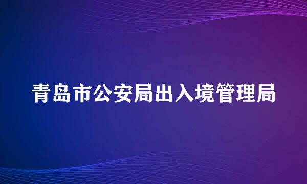 青岛市公安局出入境管理局