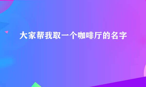 大家帮我取一个咖啡厅的名字