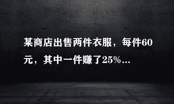 某商店出售两件衣服，每件60元，其中一件赚了25%而另一件赔了25%，那么涵家商店是赚了还是赔了，