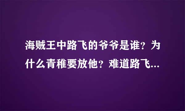 海贼王中路飞的爷爷是谁？为什么青稚要放他？难道路飞爷爷是海军里的什么人？还是其他人？