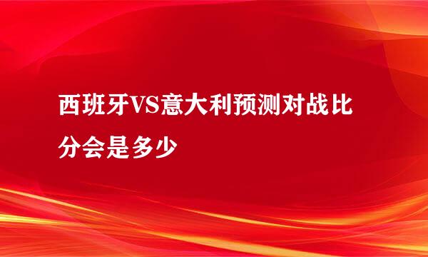 西班牙VS意大利预测对战比分会是多少