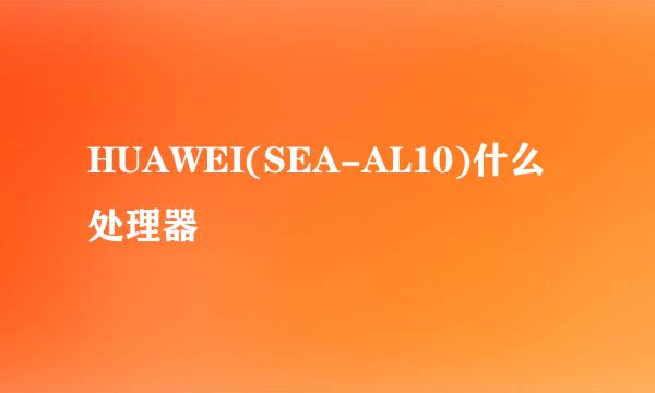 HUAWEI(SEA-AL10)什么处理器