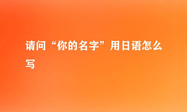 请问“你的名字”用日语怎么写