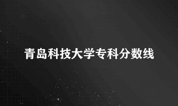 青岛科技大学专科分数线