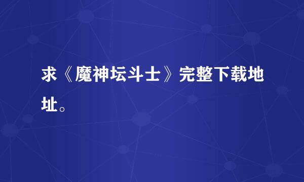 求《魔神坛斗士》完整下载地址。