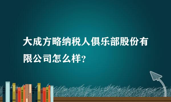 大成方略纳税人俱乐部股份有限公司怎么样？