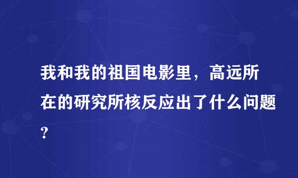 我和我的祖国电影里，高远所在的研究所核反应出了什么问题？