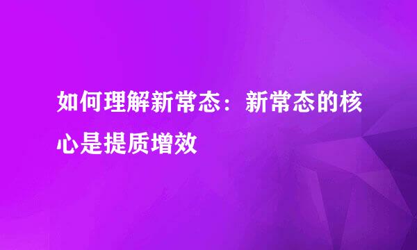 如何理解新常态：新常态的核心是提质增效