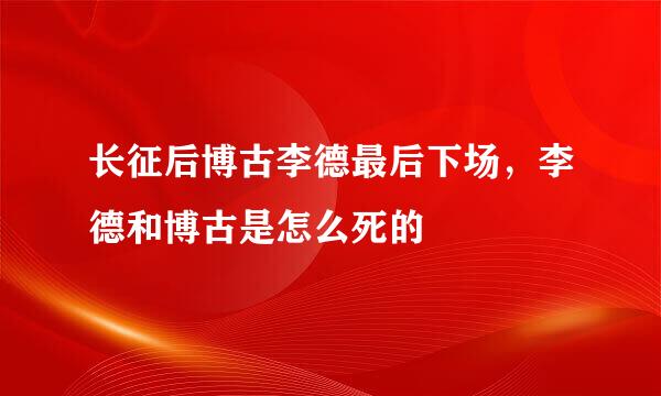 长征后博古李德最后下场，李德和博古是怎么死的