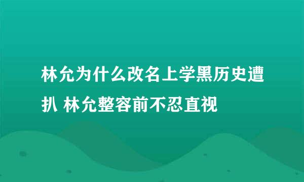 林允为什么改名上学黑历史遭扒 林允整容前不忍直视