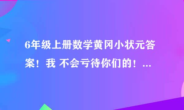 6年级上册数学黄冈小状元答案！我 不会亏待你们的！人教版，要正确的( ⊙ o ⊙ )啊！！