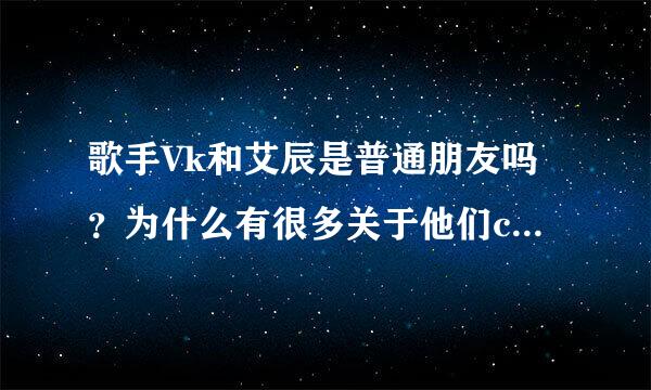 歌手Vk和艾辰是普通朋友吗？为什么有很多关于他们cp的传闻啊？