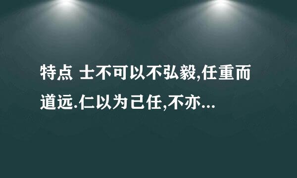 特点 士不可以不弘毅,任重而道远.仁以为己任,不亦重乎?死而后已,不亦远乎? 的