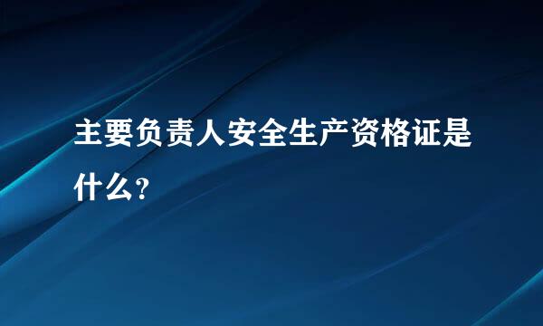 主要负责人安全生产资格证是什么？