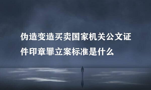 伪造变造买卖国家机关公文证件印章罪立案标准是什么