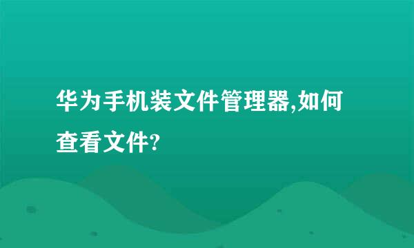 华为手机装文件管理器,如何查看文件?