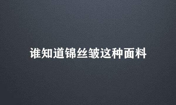 谁知道锦丝皱这种面料