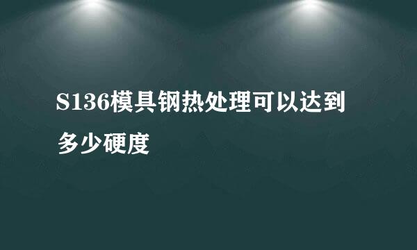 S136模具钢热处理可以达到多少硬度