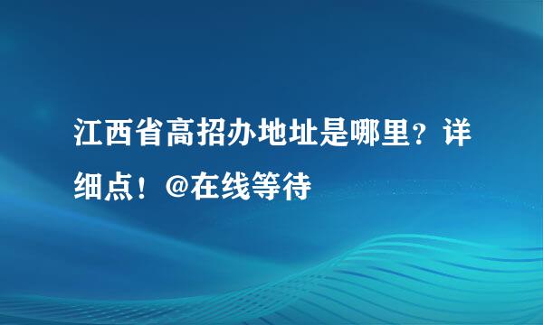 江西省高招办地址是哪里？详细点！@在线等待