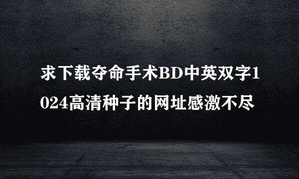 求下载夺命手术BD中英双字1024高清种子的网址感激不尽