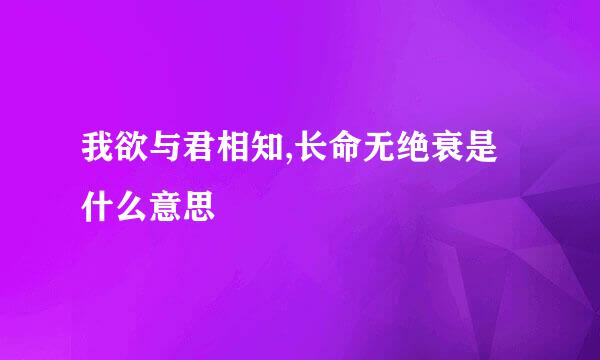 我欲与君相知,长命无绝衰是什么意思